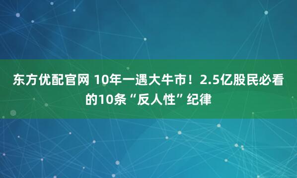 东方优配官网 10年一遇大牛市！2.5亿股民必看的10条“反人性”纪律