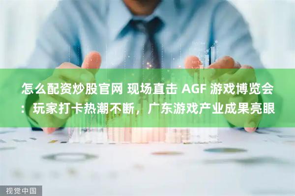 怎么配资炒股官网 现场直击 AGF 游戏博览会：玩家打卡热潮不断，广东游戏产业成果亮眼