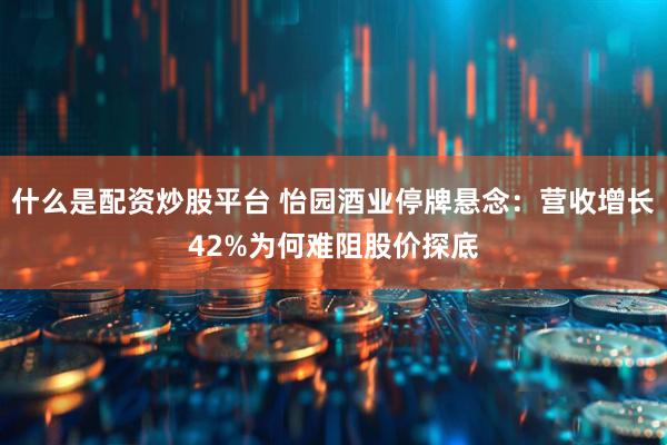 什么是配资炒股平台 怡园酒业停牌悬念：营收增长42%为何难阻股价探底