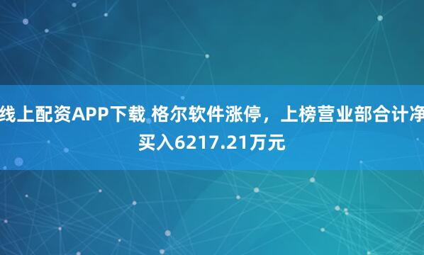 线上配资APP下载 格尔软件涨停，上榜营业部合计净买入6217.21万元