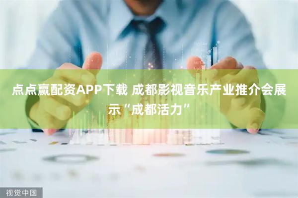 点点赢配资APP下载 成都影视音乐产业推介会展示“成都活力”