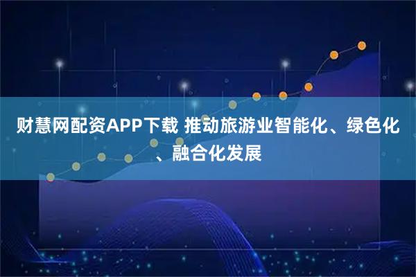 财慧网配资APP下载 推动旅游业智能化、绿色化、融合化发展