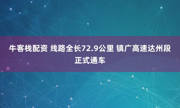 牛客栈配资 线路全长72.9公里 镇广高速达州段正式通车