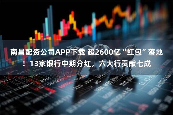 南昌配资公司APP下载 超2600亿“红包”落地！13家银行中期分红，六大行贡献七成