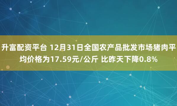 升富配资平台 12月31日全国农产品批发市场猪肉平均价格为17.59元/公斤 比昨天下降0.8%