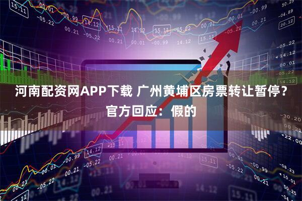 河南配资网APP下载 广州黄埔区房票转让暂停？官方回应：假的