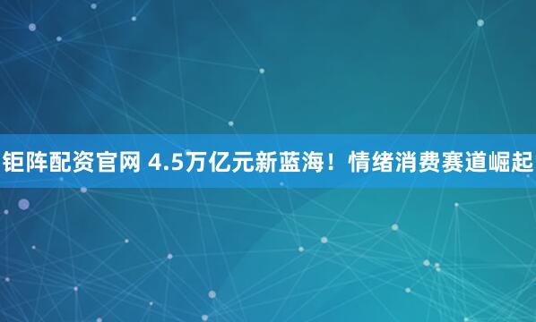 钜阵配资官网 4.5万亿元新蓝海！情绪消费赛道崛起