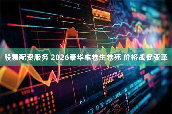 股票配资服务 2026豪华车卷生卷死 价格战促变革