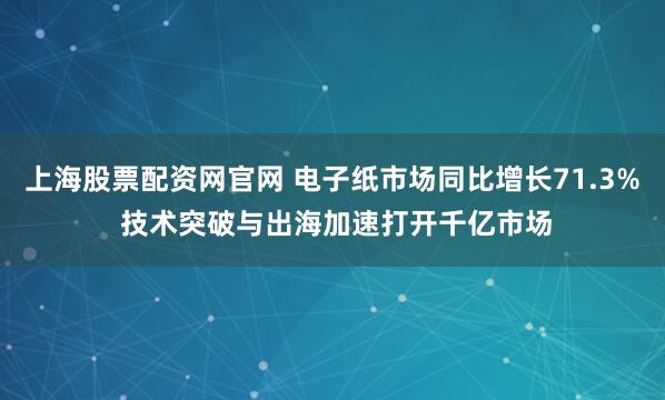 上海股票配资网官网 电子纸市场同比增长71.3% 技术突破与出海加速打开千亿市场