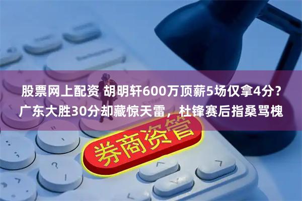 股票网上配资 胡明轩600万顶薪5场仅拿4分？广东大胜30分却藏惊天雷，杜锋赛后指桑骂槐