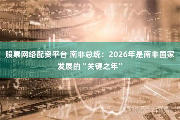股票网络配资平台 南非总统：2026年是南非国家发展的“关键之年”