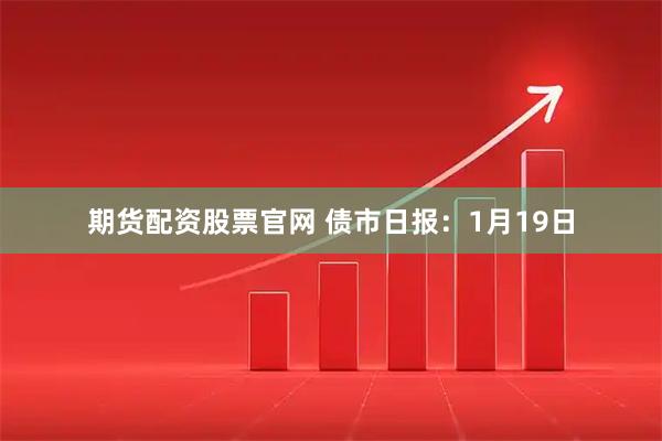 期货配资股票官网 债市日报：1月19日