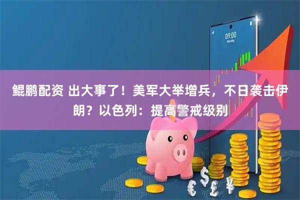鲲鹏配资 出大事了！美军大举增兵，不日袭击伊朗？以色列：提高警戒级别