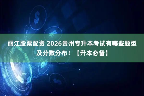 丽江股票配资 2026贵州专升本考试有哪些题型及分数分布！【升本必备】