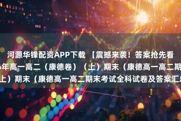 河源华锋配资APP下载 【震撼来袭！答案抢先看】1月26日重庆市2026年高一高二（康德卷）（上）期末（康德高一高二期末考试全科试卷及答案汇总！