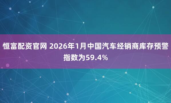恒富配资官网 2026年1月中国汽车经销商库存预警指数为59.4%