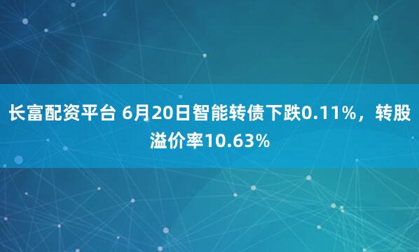 长富配资平台 6月20日智能转债下跌0.11%，转股溢价率10.63%