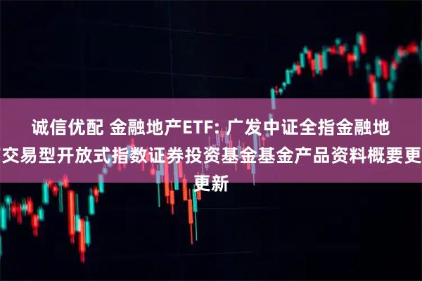 诚信优配 金融地产ETF: 广发中证全指金融地产交易型开放式指数证券投资基金基金产品资料概要更新
