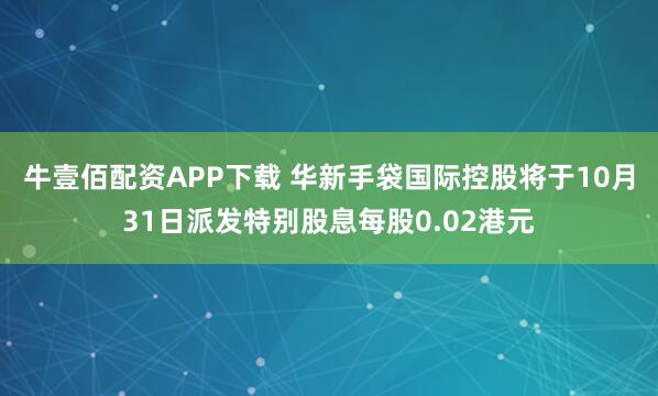 牛壹佰配资APP下载 华新手袋国际控股将于10月31日派发特别股息每股0.02港元