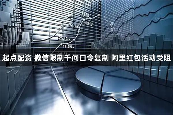 起点配资 微信限制千问口令复制 阿里红包活动受阻