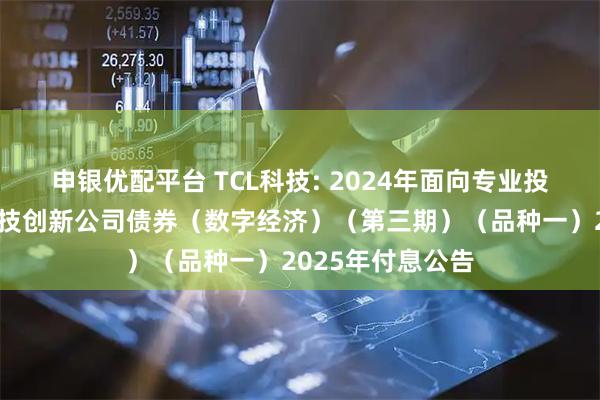 申银优配平台 TCL科技: 2024年面向专业投资者公开发行科技创新公司债券（数字经济）（第三期）（品种一）2025年付息公告