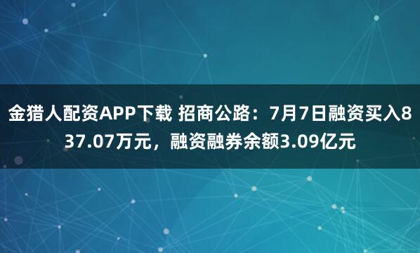 金猎人配资APP下载 招商公路：7月7日融资买入837.07万元，融资融券余额3.09亿元