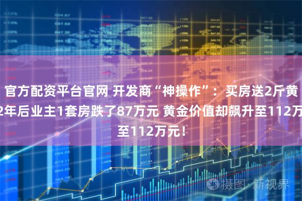 官方配资平台官网 开发商“神操作”：买房送2斤黄金 2年后业主1套房跌了87万元 黄金价值却飙升至112万元！