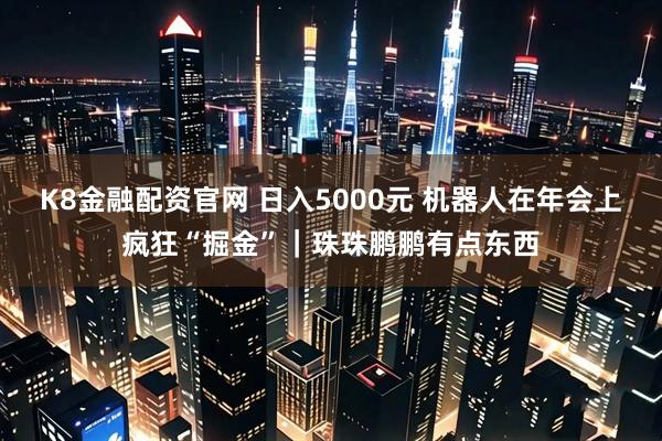 K8金融配资官网 日入5000元 机器人在年会上疯狂“掘金”｜珠珠鹏鹏有点东西