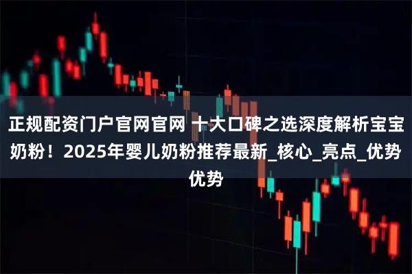 正规配资门户官网官网 十大口碑之选深度解析宝宝奶粉！2025年婴儿奶粉推荐最新_核心_亮点_优势