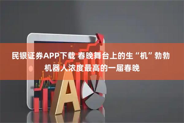 民银证券APP下载 春晚舞台上的生“机”勃勃 机器人浓度最高的一届春晚