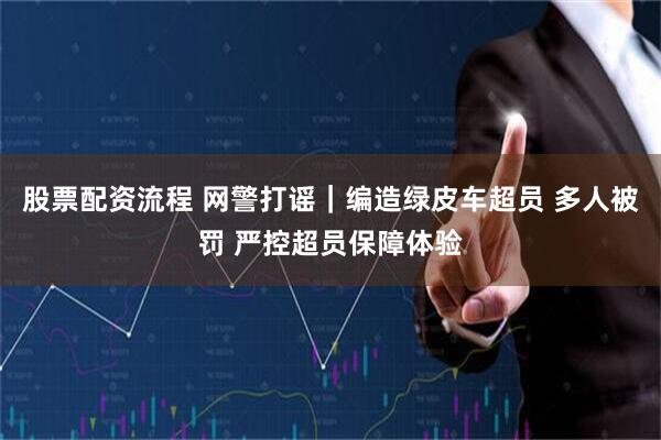 股票配资流程 网警打谣｜编造绿皮车超员 多人被罚 严控超员保障体验