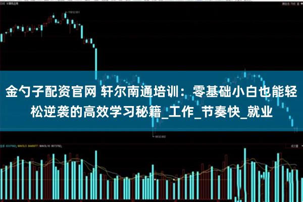 金勺子配资官网 轩尔南通培训：零基础小白也能轻松逆袭的高效学习秘籍_工作_节奏快_就业