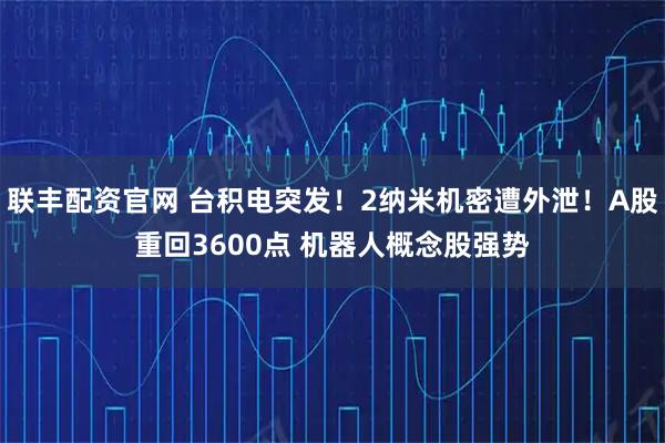 联丰配资官网 台积电突发！2纳米机密遭外泄！A股重回3600点 机器人概念股强势