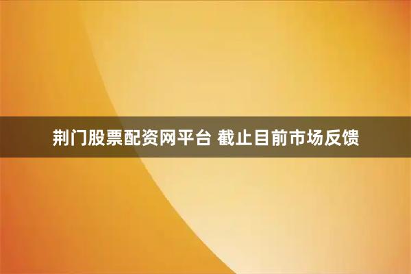 荆门股票配资网平台 截止目前市场反馈