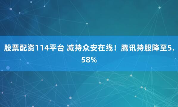 股票配资114平台 减持众安在线！腾讯持股降至5.58%
