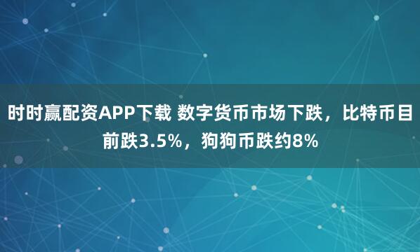 时时赢配资APP下载 数字货币市场下跌，比特币目前跌3.5%，狗狗币跌约8%