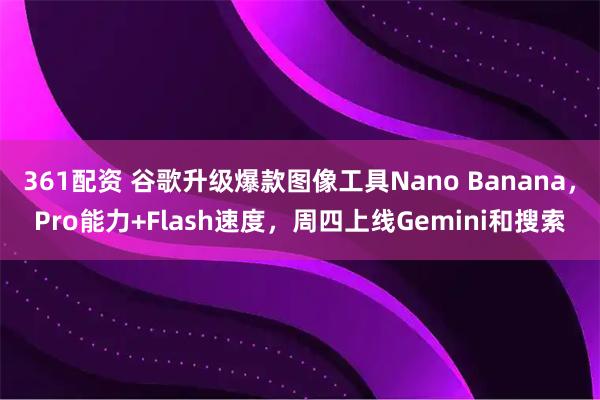 361配资 谷歌升级爆款图像工具Nano Banana，Pro能力+Flash速度，周四上线Gemini和搜索