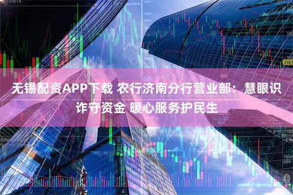 无锡配资APP下载 农行济南分行营业部：慧眼识诈守资金 暖心服务护民生