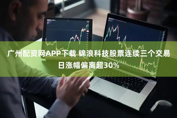 广州配资网APP下载 锦浪科技股票连续三个交易日涨幅偏离超30%