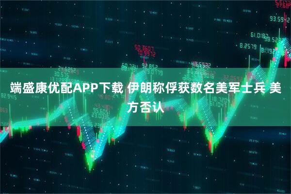 端盛康优配APP下载 伊朗称俘获数名美军士兵 美方否认