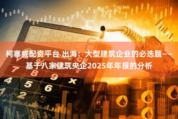 柯塞威配资平台 出海：大型建筑企业的必选题——基于八家建筑央企2025年年报的分析